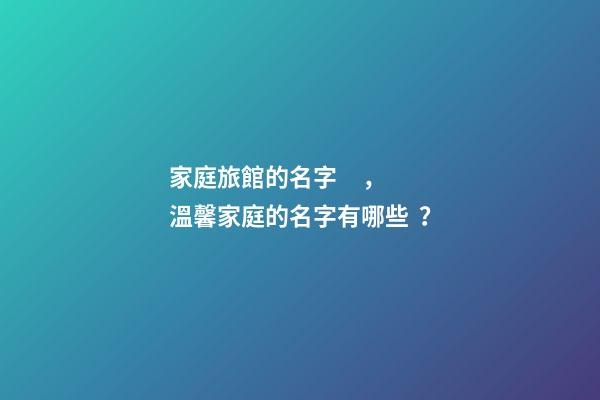 家庭旅館的名字，溫馨家庭的名字有哪些？-第1張-店鋪起名-玄機派
